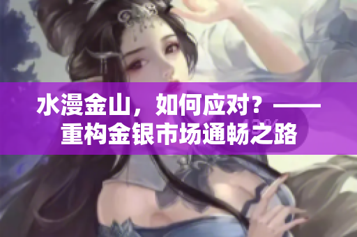 水漫金山，如何應(yīng)對(duì)？——重構(gòu)金銀市場(chǎng)通暢之路