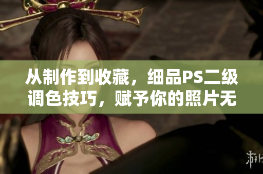從制作到收藏，細品PS二級調(diào)色技巧，賦予你的照片無限活力！