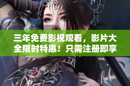 三年免費影視觀看，影片大全限時特惠！只需注冊即享受不限次免費觀影，不容錯過！