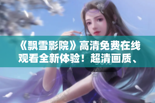 《飄雪影院》高清免費(fèi)在線觀看全新體驗(yàn)！超清畫(huà)質(zhì)、海量影片應(yīng)有盡有！