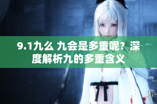 9.1九么 九會是多重呢？深度解析九的多重含義