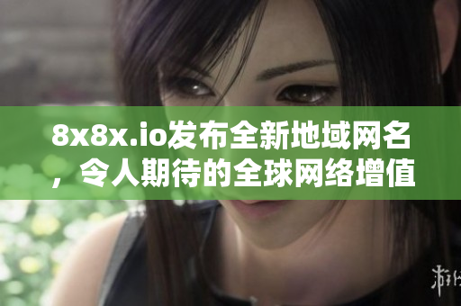 8x8x.io發(fā)布全新地域網(wǎng)名，令人期待的全球網(wǎng)絡(luò)增值服務(wù)來(lái)襲
