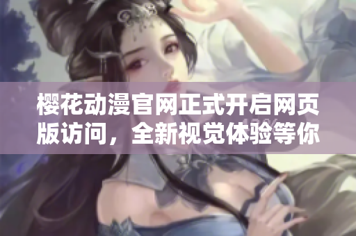 櫻花動漫官網(wǎng)正式開啟網(wǎng)頁版訪問，全新視覺體驗等你來探索