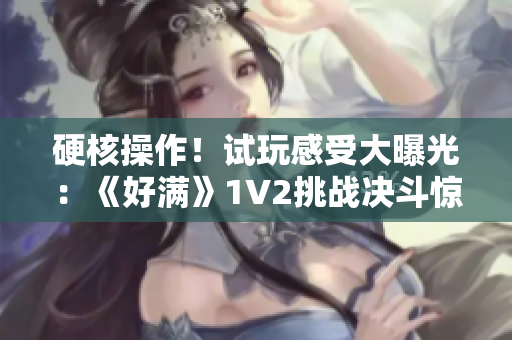 硬核操作！試玩感受大曝光：《好滿》1V2挑戰(zhàn)決斗驚心動(dòng)魄