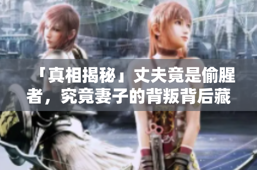 「真相揭秘」丈夫竟是偷腥者，究竟妻子的背叛背后藏著什么？