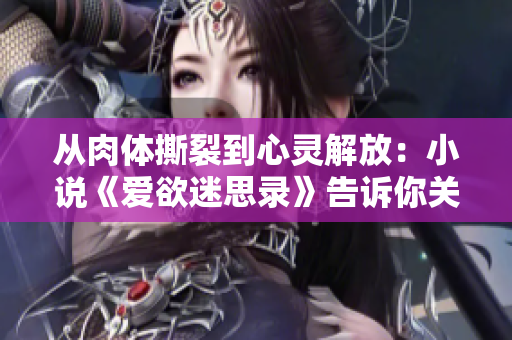 從肉體撕裂到心靈解放：小說《愛欲迷思錄》告訴你關于性和情感的故事