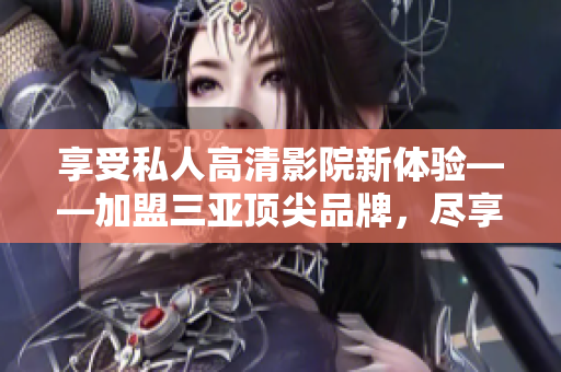 享受私人高清影院新體驗——加盟三亞頂尖品牌，盡享豪華影音享受！