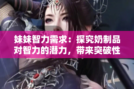 妹妹智力需求：探究奶制品對(duì)智力的潛力，帶來突破性變革