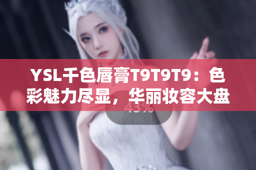 YSL千色唇膏T9T9T9：色彩魅力盡顯，華麗妝容大盤(pán)點(diǎn)