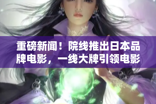 重磅新聞！院線推出日本品牌電影，一線大牌引領(lǐng)電影潮流