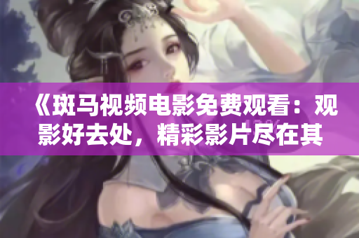 《斑馬視頻電影免費觀看：觀影好去處，精彩影片盡在其中》