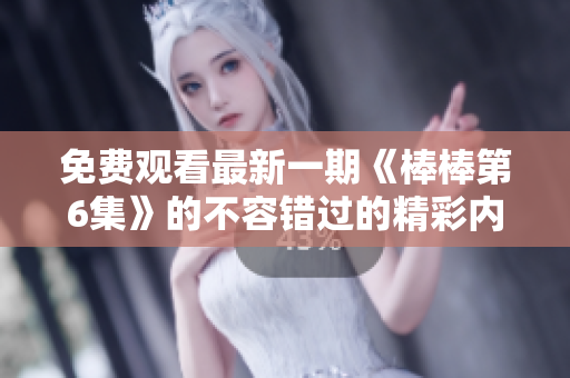 免費(fèi)觀看最新一期《棒棒第6集》的不容錯(cuò)過的精彩內(nèi)容