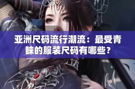亞洲尺碼流行潮流：最受青睞的服裝尺碼有哪些？