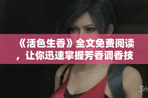 《活色生香》全文免費閱讀，讓你迅速掌握芳香調(diào)香技巧的秘籍