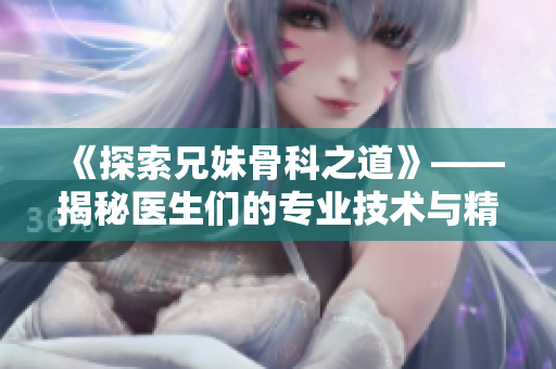 《探索兄妹骨科之道》——揭秘醫(yī)生們的專業(yè)技術與精湛治療
