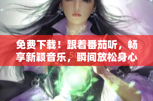 免費下載！跟著番茄聽，暢享新穎音樂，瞬間放松身心！