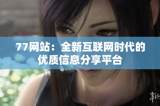 77網(wǎng)站：全新互聯(lián)網(wǎng)時(shí)代的優(yōu)質(zhì)信息分享平臺