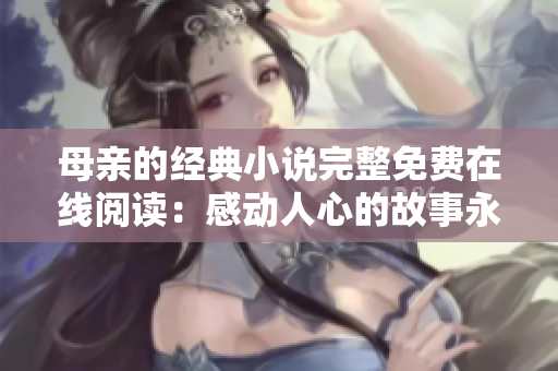 母親的經(jīng)典小說完整免費(fèi)在線閱讀：感動(dòng)人心的故事永遠(yuǎn)不會(huì)過時(shí)