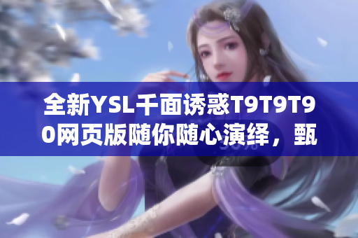 全新YSL千面誘惑T9T9T90網(wǎng)頁(yè)版隨你隨心演繹，甄選時(shí)尚無(wú)限花樣！