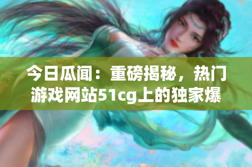 今日瓜聞：重磅揭秘，熱門(mén)游戲網(wǎng)站51cg上的獨(dú)家爆料揭秘！(1)