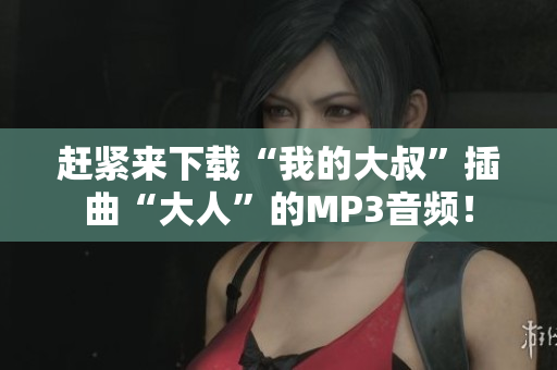 趕緊來下載“我的大叔”插曲“大人”的MP3音頻！
