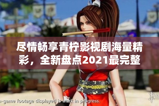 盡情暢享青檸影視劇海量精彩，全新盤點(diǎn)2021最完整清單