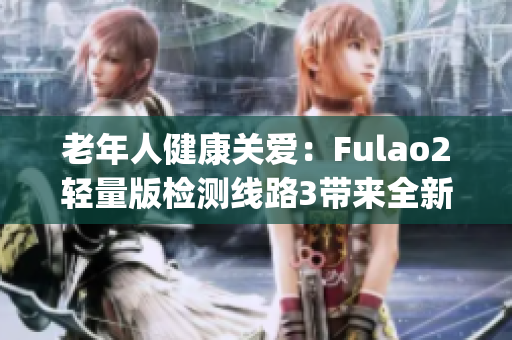 老年人健康關(guān)愛：Fulao2輕量版檢測(cè)線路3帶來全新體驗(yàn)(1)