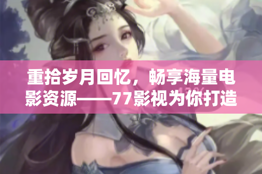 重拾歲月回憶，暢享海量電影資源——77影視為你打造口碑爆棚的在線看電影平臺(tái)！