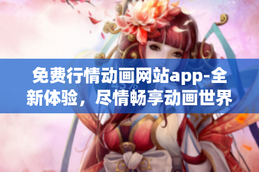 免費(fèi)行情動(dòng)畫網(wǎng)站app-全新體驗(yàn)，盡情暢享動(dòng)畫世界