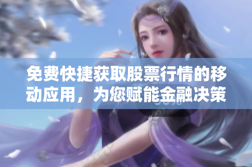 免費(fèi)快捷獲取股票行情的移動(dòng)應(yīng)用，為您賦能金融決策！