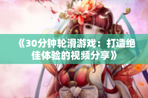 《30分鐘輪滑游戲：打造絕佳體驗(yàn)的視頻分享》