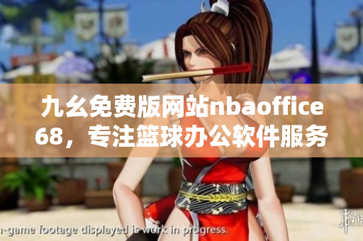 九幺免費(fèi)版網(wǎng)站nbaoffice68，專注籃球辦公軟件服務(wù)！