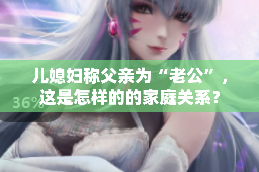 兒媳婦稱父親為“老公”，這是怎樣的的家庭關(guān)系？