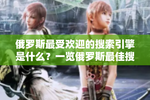 俄羅斯最受歡迎的搜索引擎是什么？一覽俄羅斯最佳搜索引擎排名