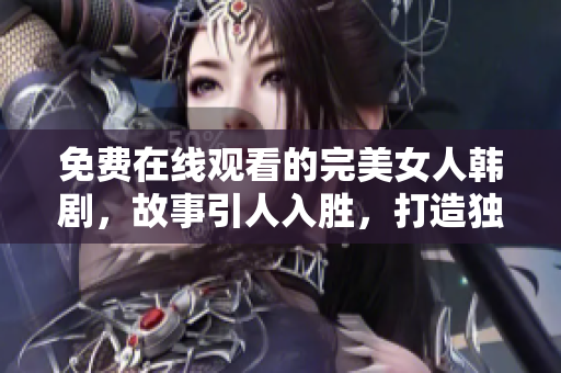 免費(fèi)在線觀看的完美女人韓劇，故事引人入勝，打造獨(dú)特韓流魅力！