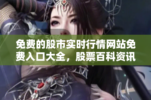 免費的股市實時行情網(wǎng)站免費入口大全，股票百科資訊匯總