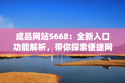 成品網(wǎng)站5668：全新入口功能解析，帶你探索便捷網(wǎng)站體驗(yàn)(1)
