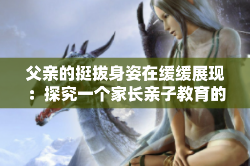 父親的挺拔身姿在緩緩展現(xiàn)：探究一個家長親子教育的價值觀