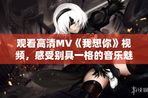 觀看高清MV《我想你》視頻，感受別具一格的音樂魅力