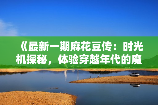 《最新一期麻花豆傳：時光機探秘，體驗穿越年代的魔力》