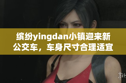 繽紛yingdan小鎮(zhèn)迎來新公交車，車身尺寸合理適宜行駛