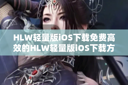 HLW輕量版iOS下載免費高效的HLW輕量版iOS下載方法分享
