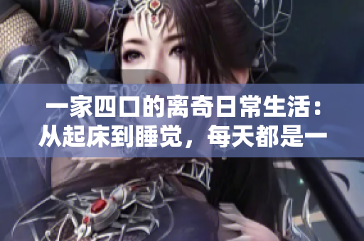 一家四口的離奇日常生活：從起床到睡覺，每天都是一場驚喜！