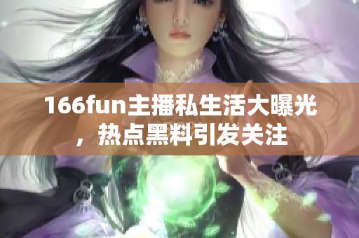 166fun主播私生活大曝光，熱點(diǎn)黑料引發(fā)關(guān)注