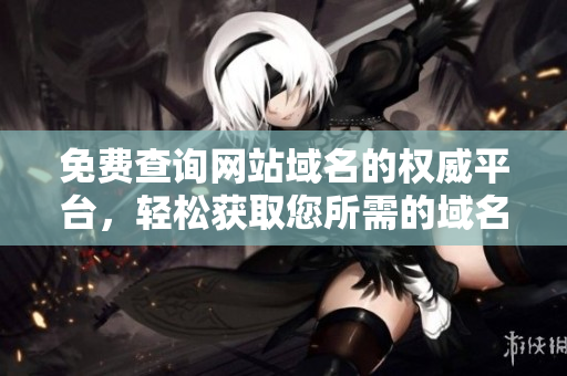 免費(fèi)查詢網(wǎng)站域名的權(quán)威平臺(tái)，輕松獲取您所需的域名信息