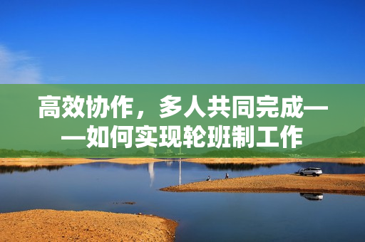高效協(xié)作，多人共同完成——如何實現(xiàn)輪班制工作