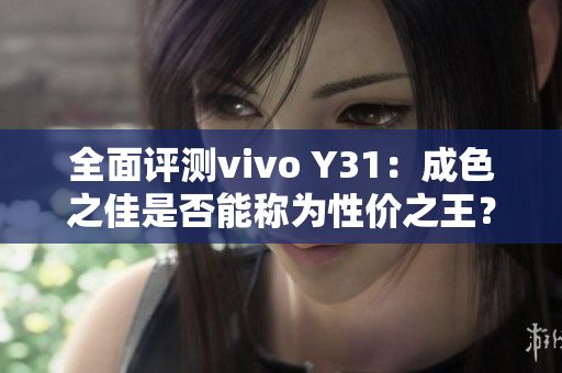 全面評測vivo Y31：成色之佳是否能稱為性價之王？