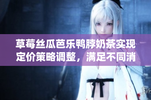 草莓絲瓜芭樂(lè)鴨脖奶茶實(shí)現(xiàn)定價(jià)策略調(diào)整，滿足不同消費(fèi)群體需求(1)