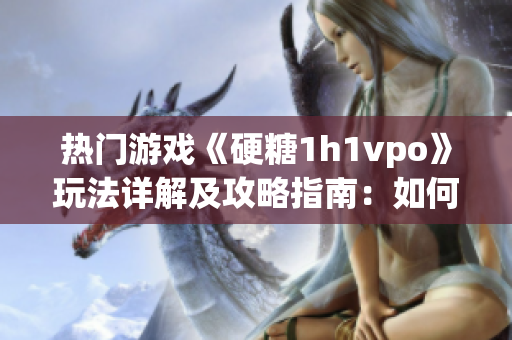 熱門游戲《硬糖1h1vpo》玩法詳解及攻略指南：如何成為高手？