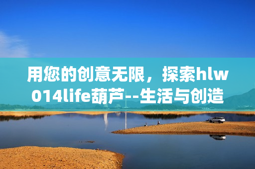 用您的創(chuàng)意無限，探索hlw014life葫蘆--生活與創(chuàng)造的樂趣(1)